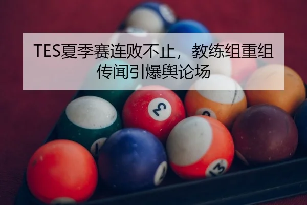 TES夏季赛连败不止，教练组重组传闻引爆舆论场